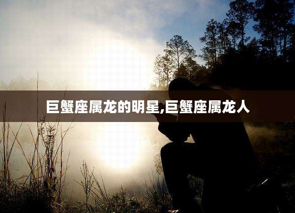 巨蟹座属龙的明星,巨蟹座属龙人