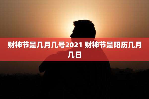 财神节是几月几号2021 财神节是阳历几月几日