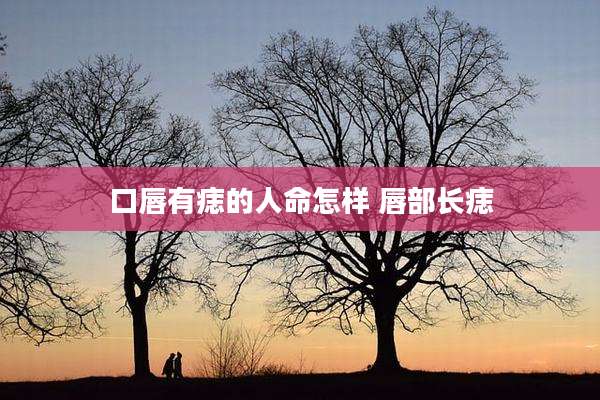 口唇有痣的人命怎样 唇部长痣