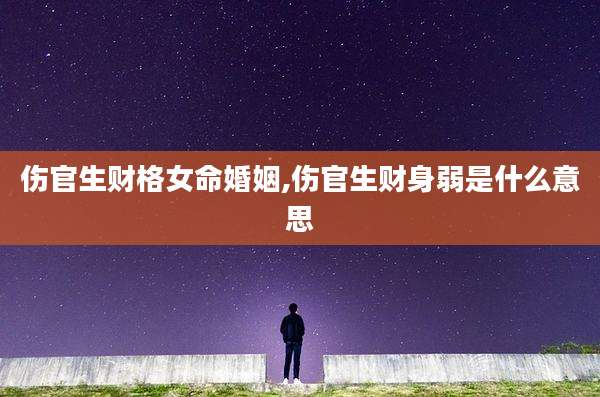 伤官生财格女命婚姻,伤官生财身弱是什么意思