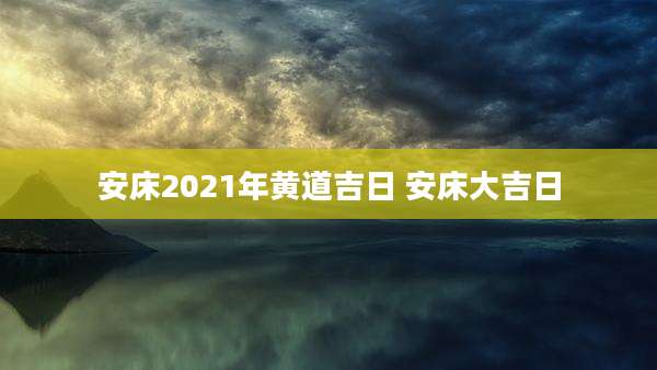 安床2021年黄道吉日 安床大吉日