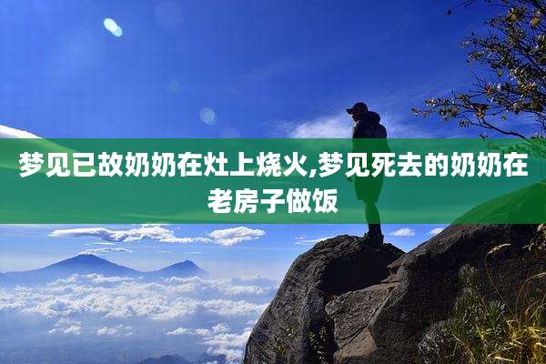 梦见已故奶奶在灶上烧火,梦见死去的奶奶在老房子做饭