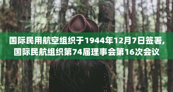 国际民用航空组织于1944年12月7日签署,国际民航组织第74届理事会第16次会议