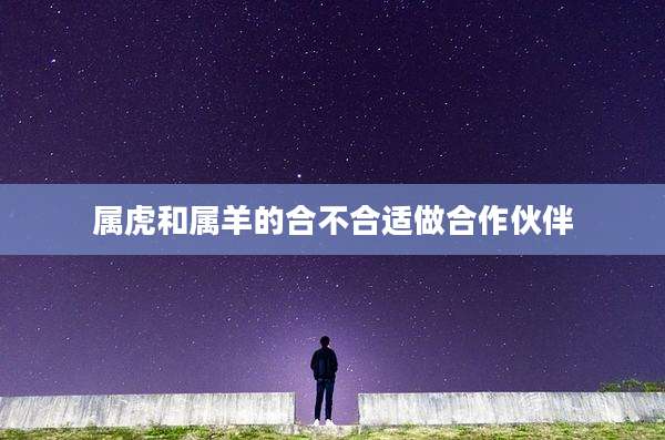 属虎和属羊的合不合适做合作伙伴