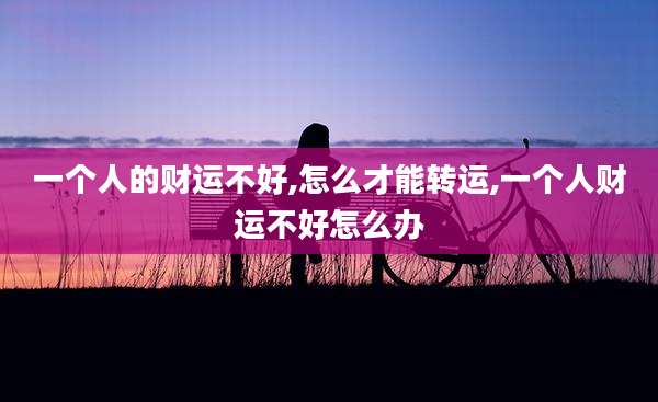 一个人的财运不好,怎么才能转运,一个人财运不好怎么办
