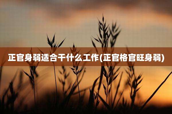 正官身弱适合干什么工作(正官格官旺身弱)
