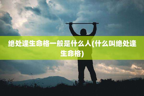 绝处逢生命格一般是什么人(什么叫绝处逢生命格)