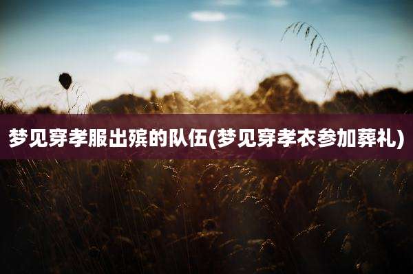 梦见穿孝服出殡的队伍(梦见穿孝衣参加葬礼)