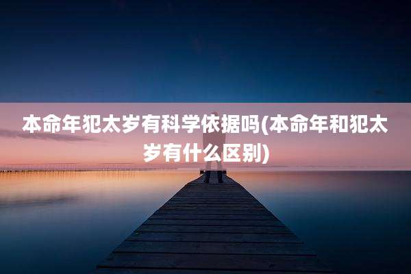 本命年犯太岁有科学依据吗(本命年和犯太岁有什么区别)