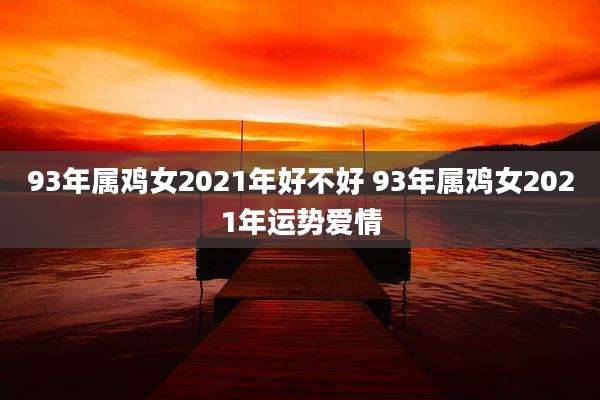 93年属鸡女2021年好不好 93年属鸡女2021年运势爱情