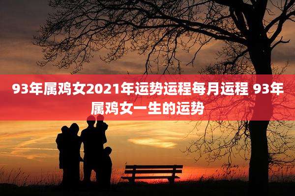 93年属鸡女2021年运势运程每月运程 93年属鸡女一生的运势