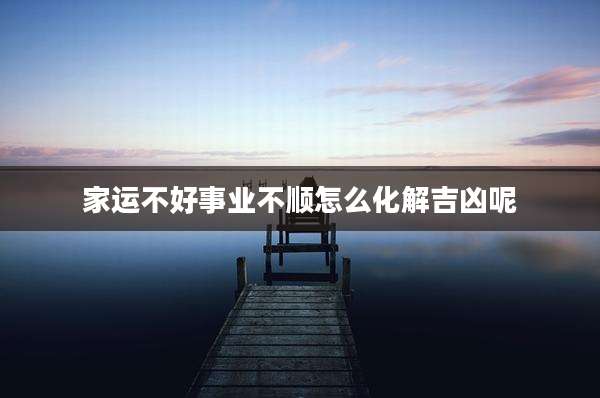 家运不好事业不顺怎么化解吉凶呢