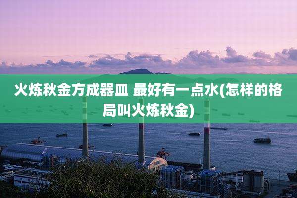 火炼秋金方成器皿 最好有一点水(怎样的格局叫火炼秋金)