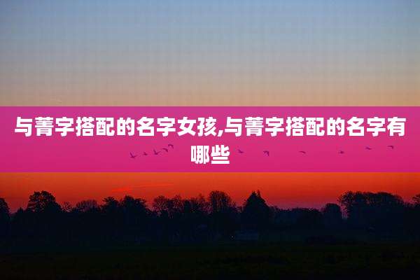 与菁字搭配的名字女孩,与菁字搭配的名字有哪些