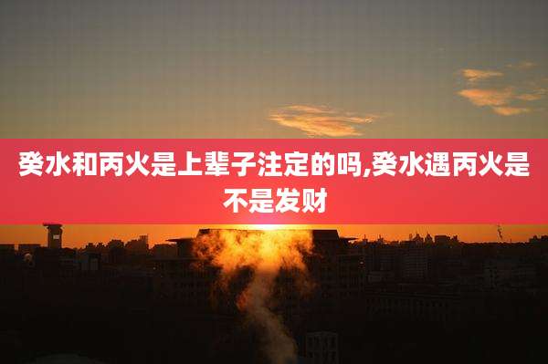 癸水和丙火是上辈子注定的吗,癸水遇丙火是不是发财