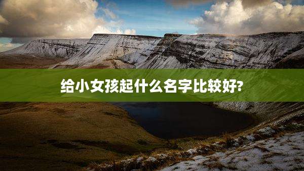 给小女孩起什么名字比较好?