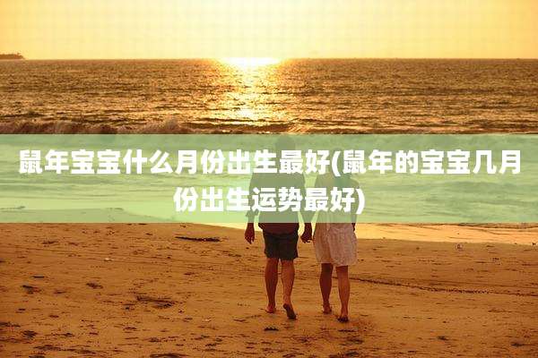 鼠年宝宝什么月份出生最好(鼠年的宝宝几月份出生运势最好)