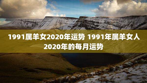 1991属羊女2020年运势 1991年属羊女人2020年的每月运势