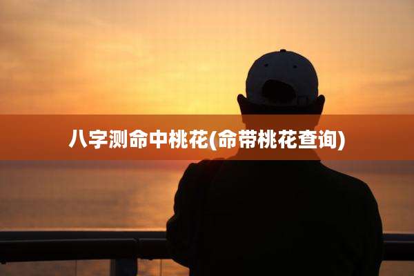 八字测命中桃花(命带桃花查询)