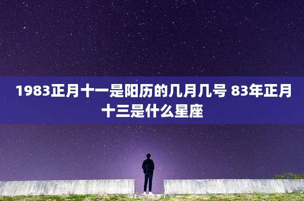 1983正月十一是阳历的几月几号 83年正月十三是什么星座