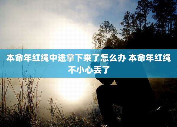 本命年红绳中途拿下来了怎么办 本命年红绳不小心丢了