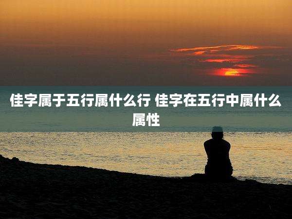 佳字属于五行属什么行 佳字在五行中属什么属性