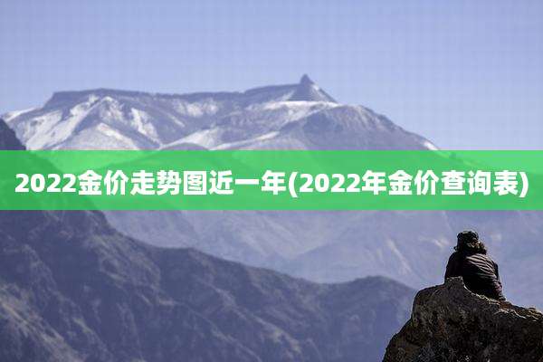 2022金价走势图近一年(2022年金价查询表)