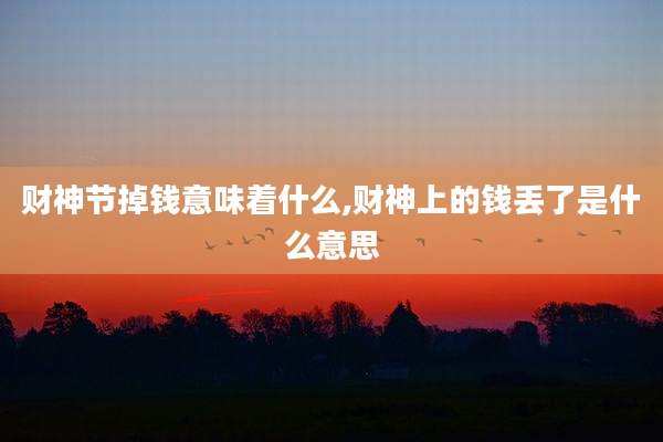 财神节掉钱意味着什么,财神上的钱丢了是什么意思