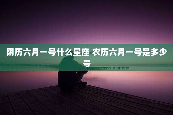 阴历六月一号什么星座 农历六月一号是多少号