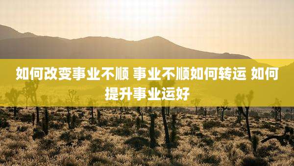 如何改变事业不顺 事业不顺如何转运 如何提升事业运好