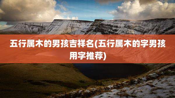 五行属木的男孩吉祥名(五行属木的字男孩用字推荐)