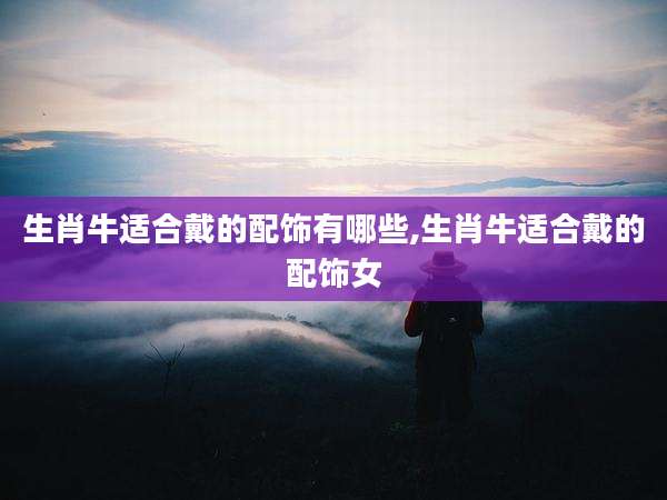 生肖牛适合戴的配饰有哪些,生肖牛适合戴的配饰女