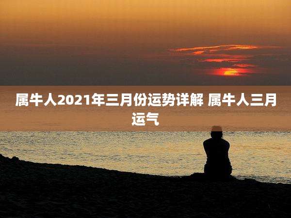 属牛人2021年三月份运势详解 属牛人三月运气