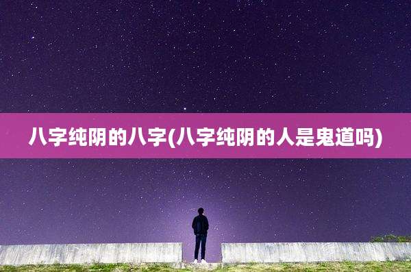 八字纯阴的八字(八字纯阴的人是鬼道吗)