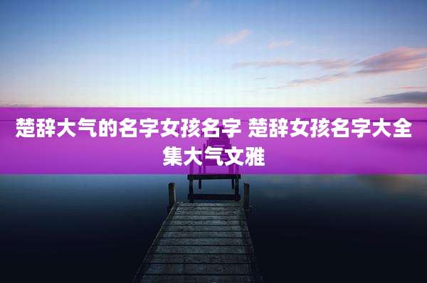 楚辞大气的名字女孩名字 楚辞女孩名字大全集大气文雅