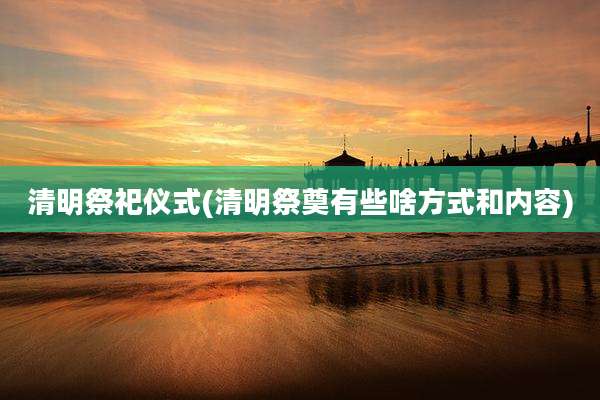 清明祭祀仪式(清明祭奠有些啥方式和内容)