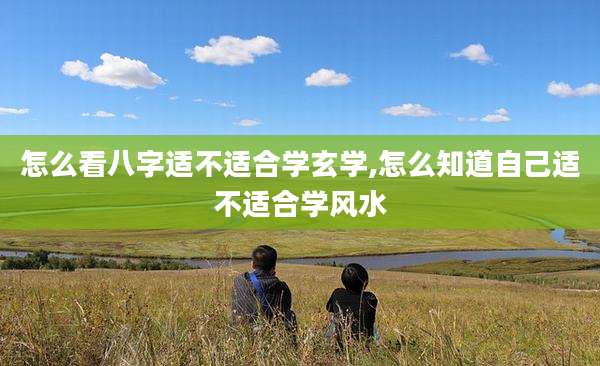 怎么看八字适不适合学玄学,怎么知道自己适不适合学风水