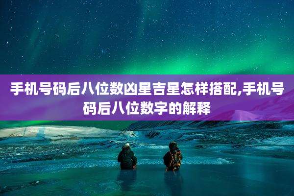 手机号码后八位数凶星吉星怎样搭配,手机号码后八位数字的解释