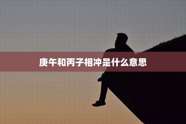 庚午和丙子相冲是什么意思