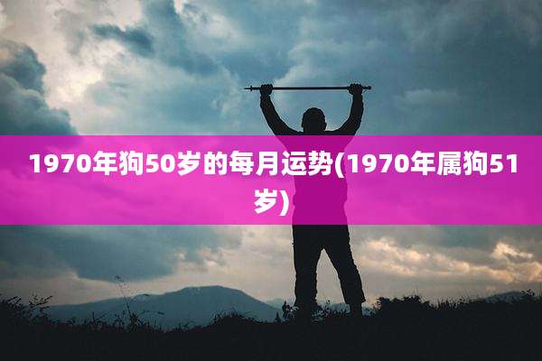 1970年狗50岁的每月运势(1970年属狗51岁)