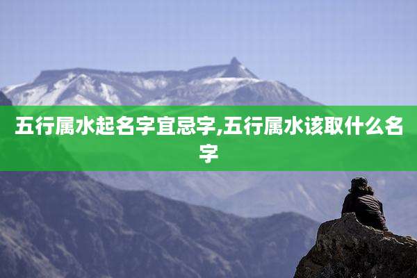 五行属水起名字宜忌字,五行属水该取什么名字