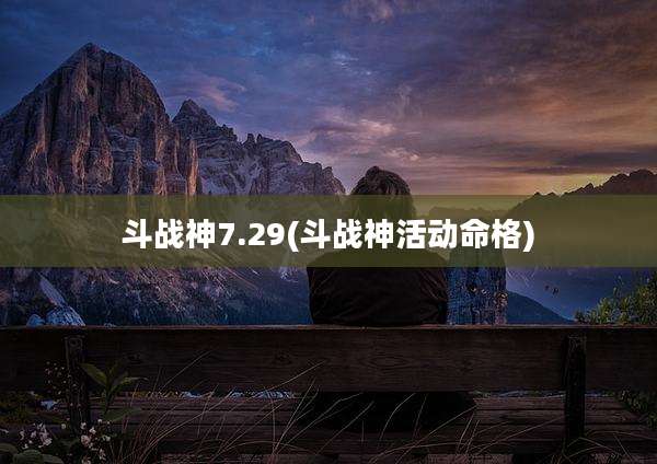 斗战神7.29(斗战神活动命格)