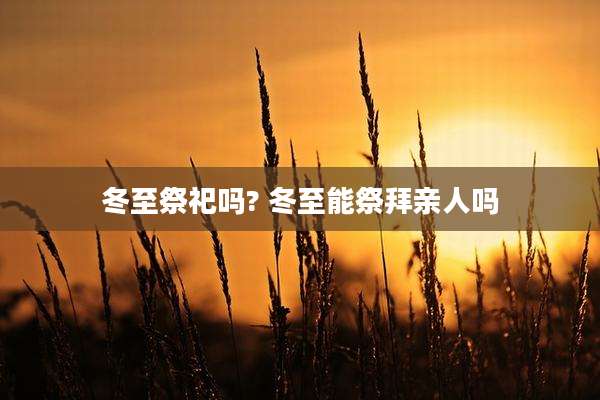 冬至祭祀吗? 冬至能祭拜亲人吗