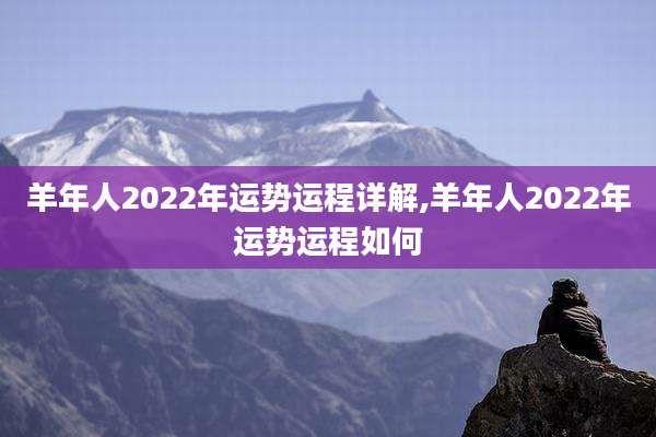 羊年人2022年运势运程详解,羊年人2022年运势运程如何