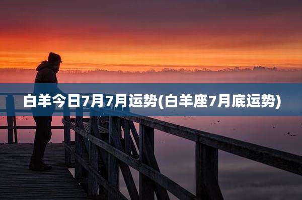 白羊今日7月7月运势(白羊座7月底运势)