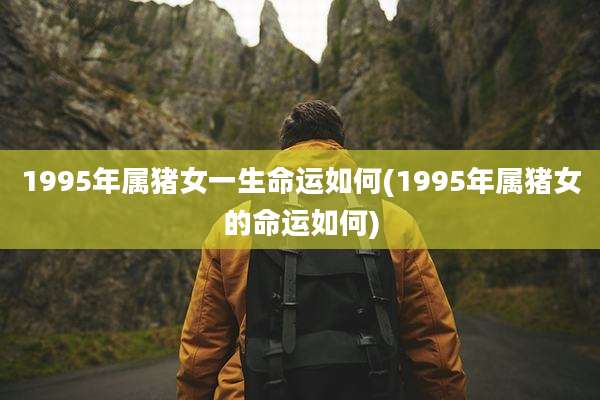 1995年属猪女一生命运如何(1995年属猪女的命运如何)