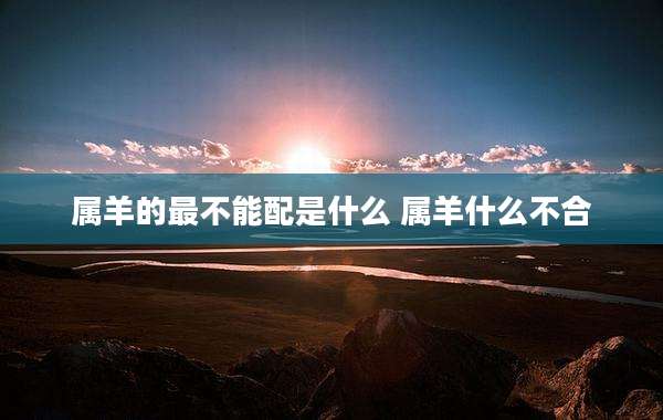 属羊的最不能配是什么 属羊什么不合