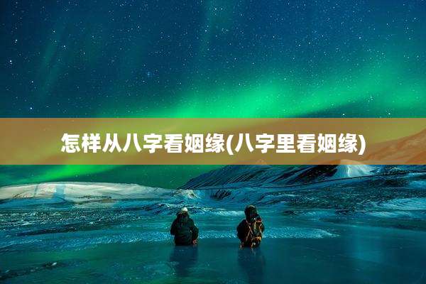 怎样从八字看姻缘(八字里看姻缘)