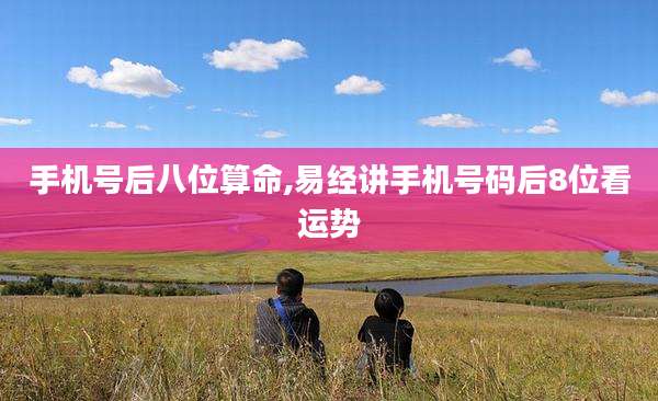 手机号后八位算命,易经讲手机号码后8位看运势