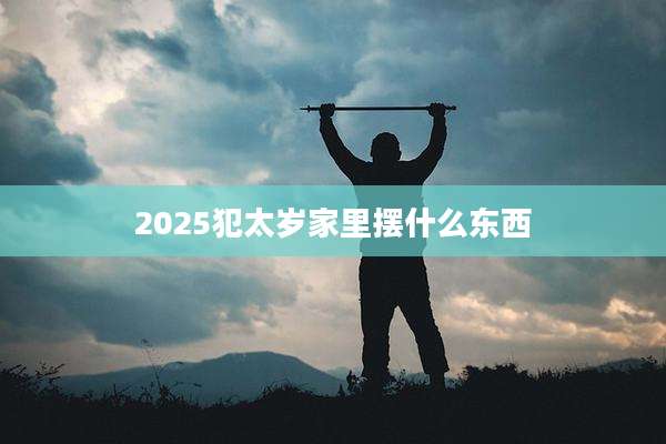 2025犯太岁家里摆什么东西
